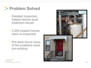 Pg. 16
Problem Solved
• Detailed inspection
helped reduce post-
treatment issues
• 3,200 treated homes
were re-inspected
• Pre-tests found many
of the problems were
pre-existing
 