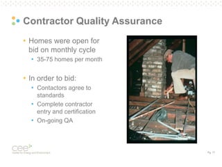 Pg. 17
Contractor Quality Assurance
• Homes were open for
bid on monthly cycle
• 35-75 homes per month
• In order to bid:
• Contactors agree to
standards
• Complete contractor
entry and certification
• On-going QA
 