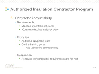 Pg. 26
Authorized Insulation Contractor Program
5. Contractor Accountability
• Requirements
• Maintain acceptable job score
• Complete required callback work
• Probation
• Additional QA phone visits
• On-line training portal
• Also used during contractor entry
• Suspension
• Removed from program if requirements are not met
 