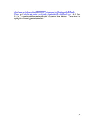 http://www.scribd.com/doc/51661583/Techniques-for-Dealing-with-Difficult-
Words and http://www.uefap.com/reading/underst/difficult/difficult.htm. And then
do the Comparing & Contrasting Graphic Organizer that follows. These are the
highlights of the suggested websites:
29
 