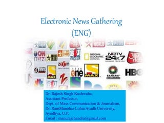 Electronic News Gathering
(ENG)
Dr. Rajesh Singh Kushwaha,
Assistant Professor,
Dept. of Mass Communication & Journalism,
Dr. RamManohar Lohia Avadh University,
Ayodhya, U.P.
Email : manurajchandra@gmail.com
 