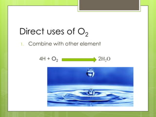 Direct uses of O2
1.   Combine with other element

        4H + O2               2H2O
 