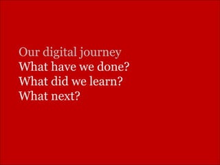 Our digital journey What have we done? What did we learn? What next? 