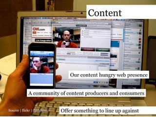 Content   Source | flickr |  davidking Our content hungry web presence A community of content producers and consumers Offer something to line up against 