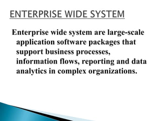 Enterprise wide system are large-scale
application software packages that
support business processes,
information flows, reporting and data
analytics in complex organizations.
 