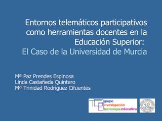 Entornos telemáticos participativos como herramientas docentes en la Educación Superior:  El Caso de la Universidad de Murcia Mª Paz Prendes Espinosa Linda Castañeda Quintero Mª Trinidad Rodríguez Cifuentes 