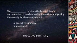 The provides the key points of a
document for its readers, saving them time and getting
them ready for the entire content
a. executive summary
b. proponents
executive summary
 