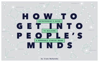 P O S I T I O N I N G
V O I C E
S T R A T E G Y
V A L U E
I D E N T I T Y
E X P E R I E N C E
P E R S O N A L I T YM I S S I O N
A MEMORABLE STARTUP BRAND
ENTREPRENEUR’S GUIDE
TO BUILDING
by Iryna Nezhynska
H O W T O
G E T I N T O
P E O P L E ’ S
M I N D S
 