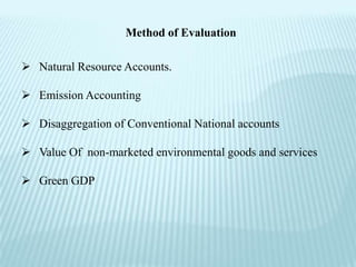 Method of Evaluation

 Natural Resource Accounts.

 Emission Accounting

 Disaggregation of Conventional National accounts

 Value Of non-marketed environmental goods and services

 Green GDP
 