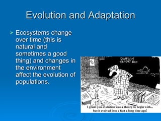 Evolution and Adaptation Ecosystems change over time (this is natural and sometimes a good thing) and changes in the environment affect the evolution of populations. 