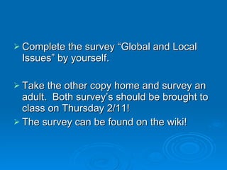 Complete the survey “Global and Local Issues” by yourself. Take the other copy home and survey an adult.  Both survey’s should be brought to class on Thursday 2/11! The survey can be found on the wiki! 