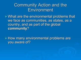 Community Action and the Environment What are the environmental problems that we face as communities, as states, as a country, and as part of the global  community ?  How many environmental problems are you aware of?  