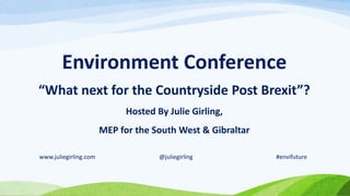 Environment Conference
“What next for the Countryside Post Brexit”?
Hosted By Julie Girling,
MEP for the South West & Gibraltar
www.juliegirling.com @juliegirling #envifuture
 