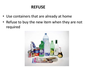 REFUSE

• Use containers that are already at home
• Refuse to buy the new item when they are not
  required
 