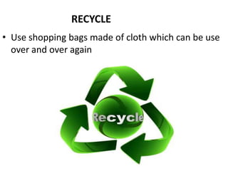 RECYCLE
• Use shopping bags made of cloth which can be use
  over and over again
 