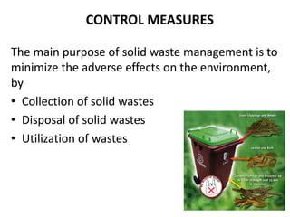 CONTROL MEASURES

The main purpose of solid waste management is to
minimize the adverse effects on the environment,
by
• Collection of solid wastes
• Disposal of solid wastes
• Utilization of wastes
 