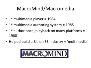 MacroMind/Macromedia 1 st  multimedia player = 1984 1 st  multimedia authoring system = 1985 1 st  author once, playback on many platforms = 1988 Helped build a Billion $$ industry = ‘multimedia’ 