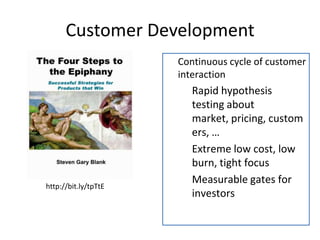 Customer Development
                          Continuous cycle of customer
                      
                          interaction
                              Rapid hypothesis
                          

                              testing about
                              market, pricing, custom
                              ers, …
                              Extreme low cost, low
                          

                              burn, tight focus
                              Measurable gates for
                          
http://bit.ly/tpTtE
                              investors
 