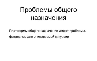 Проблемы общего назначения Платформы общего назначения имеют проблемы, фатальные для описываемой ситуации 