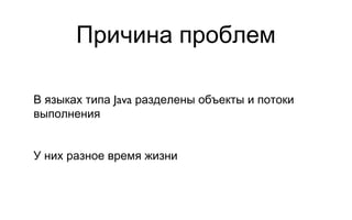 Причина проблем В языках типа Java разделены объекты и потоки выполнения У них разное время жизни 