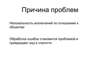 Причина проблем Нелокальность исключений по отношению к объектам Обработка ошибок становится проблемой и превращает код в спагетти 