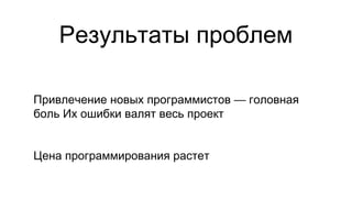 Результаты проблем Привлечение новых программистов — головная боль Их ошибки валят весь проект Цена программирования растет 