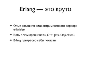 Erlang — это круто Опыт создания видеостримингового сервера erlyvideo Есть с чем сравнивать: C++, Java, ObjectiveC Erlang прекрасно себя показал 