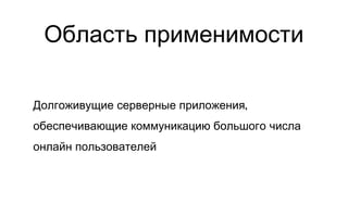 Область применимости Долгоживущие серверные приложения, обеспечивающие коммуникацию большого числа онлайн пользователей 