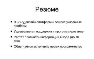 Резюме В Erlang дизайн платформы решает указанные проблем Удешевляется поддержка и программирование Растет плотность информации в коде (до 10 раз) Облегчается включение новых программистов 