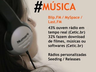 MÚSICA Blip.FM / MySpace / Last.FM # 43% ouvem rádio em  tempo real (Cetic.br) 32% fazem download de filmes, músicas ou softwares (Cetic.br) Rádios personalizadas Seeding / Releases 