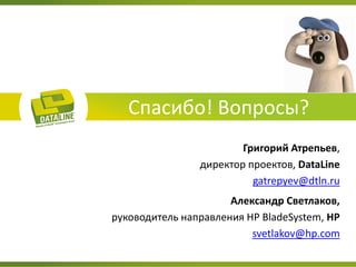 Спасибо! Вопросы? 
Григорий Атрепьев, 
директор проектов, DataLine 
gatrepyev@dtln.ru 
Александр Светлаков, 
руководитель направления HP BladeSystem, HP 
svetlakov@hp.com 