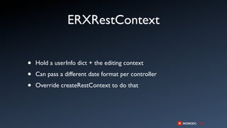 ERXRestContext


•   Hold a userInfo dict + the editing context

•   Can pass a different date format per controller

•   Override createRestContext to do that
 