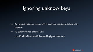 Ignoring unknow keys

•   By default, returns status 500 if unknow attribute is found in
    request

•   To ignore those errors, call:
    yourErxKeyFilter.setUnknownKeyIgnored(true)
 