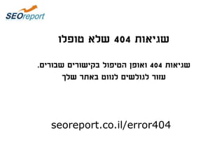 seoreport.co.il/4216
‫שגיאות‬404‫טופלו‬ ‫שלא‬
seoreport.co.il/4216
‫שגיאות‬404‫שבורים‬ ‫בקישורים‬ ‫הטיפול‬ ‫ואופן‬.
‫עזור‬‫שלך‬ ‫באתר‬ ‫לנווט‬ ‫לגולשים‬
 