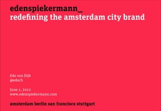 edenspiekermann_
redeﬁning the amsterdam city brand




Edo van Dijk
@edoch

June 1, 2012
www.edenspiekermann.com

amsterdam berlin san francisco stuttgart
 