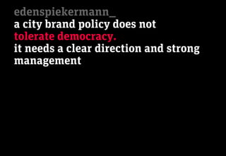 edenspiekermann_
a city brand policy does not
tolerate democracy.
it needs a clear direction and strong
management
 