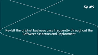 Tip #5

Revisit the original business case frequently throughout the
Software Selection and Deployment

 