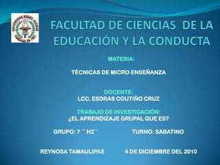 FACULTAD DE CIENCIAS  DE LA EDUCACIÓN Y LA CONDUCTAMATERIA:TÉCNICAS DE MICRO ENSEÑANZA DOCENTE:LCC. ESDRAS COUTIÑO CRUZTRABAJO DE INVESTIGACIÓN: ¿EL APRENDIZAJE GRUPAL QUE ES?GRUPO: 7 ´´ H2´´                         TURNO: SABATINO REYNOSA TAMAULIPAS               4 DE DICIEMBRE DEL 2010 