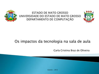 Os impactos da tecnologia na sala de aula

                         Carla Cristina Braz de Oliveira




                 Cáceres - 2012
 