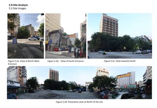 5.0 Site Analysis
5.2 Site Images
Figure 5.2b : View of South Entrance
Figure 5.2d: Panoramic view at North of the site
Figure 5.2a: View of North West
Entrance
Figure 5.2c: View towards South
 