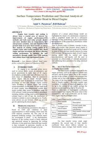 Amit V. Paratwar, D.B Hulwan / International Journal of Engineering Research and
Applications (IJERA) ISSN: 2248-9622 www.ijera.com
Vol. 3, Issue 4, Jul-Aug 2013, pp.892-902
892 | P a g e
Surface Temperature Prediction and Thermal Analysis of
Cylinder Head in Diesel Engine
Amit V. Paratwar1
, D.B Hulwan2
1
( P.G student, Mechanical Engineering Department. Vishwakarma institute of Technology, Pune
2
(professor, Mechanical Engineering Department. Vishwakarma institute of Technology, Pune
ABSTRACT
Engine heat transfer and cooling is
always been a crucial area of interest for
improvement of engine performance.CFD
methods and tools used today provide clearer
and more detailed data on temperature, flow
and pressure variation. Aim and objective of the
present study is to carry heat transfer as well as
flow analysis of existing cooling jacket of 6-
cylinder turbo after-cooled medium duty diesel
engine and then investigate the factors affecting
cooling performance to optimize the said
parameters through steady state CFD analysis
and validate them with experimental results.
Keywords – heat transfer, cylinder head water
jacket, coolant flow, numerical simulation, CFD
I. INTRODUCTION
IC engine is an important prime mover
used in various fields mainly in automotive and
power generation. In early days of IC engine
development, power output and efficiency were the
main focus of researchers. Heat in commercial
diesel engine has to travel through engine
components leads to increase its temperature. This
percentage of heat loss through engine cooling
varies according to various engine and cooling
system parameters. In this study, for one single head
of diesel engine, three-dimensional coolant flow
inside cooling water jacket is simulated using 3D
CFD software. Some estimating study is developed,
including whether cooling water system capacity for
cylinder head is well or not, the distribution of
coolant to cylinder is even or not and so on. Finally,
some advices are put forward, which can provide
gist for optimizing the diesel engine..
II. MODELING STRATEGY
The methodology presented in this paper is
based on CFD and validation is done
experimentation in which templug where used The
CFD analyses constitute the first step of the
proposed modeling strategy. Two different aspect
are investigated in detail: i) the fluid-dynamic
behavior of the cooling circuit is firstly analyzed
and optimized aiming at improving the cooling
efficiency ii) the point-wise fluid/solid heat transfer
is then evaluated. In particular, benefits on the
overall predicting capability brought in by the
adoption of a proper phase-change model are
highlighted by means of a preliminary comparison
with a simplified model and by a subsequent
validation of the methodology against experimental
measurements of the temperature distribution within
the engine head.
Thus in present study 6-cylinder, 4-stroke 4-valve,
turbo after-cooled, high pressure diesel engine is
selected. Initially geometrical layout will be studied
in terms of flow and heat transfer analysis by using
CFD as a tool. The parametric study of an IC engine
cooling jacket will be carried out using
experimentations and results will be used to
comment on effectiveness of selected parameters
and optimizing these parameters by using statistical
methods.
III. HEAT TRANSFER MODELING
2.1 Engine heat transfer
The heat transfer coefficient depends on the
engine geometry, such as the exposed cylinder area
and bore, and the piston speed. Due to the complex
gas flow in the cylinder, it varies with location in the
cylinder and in time with changing piston position.
The value of the heat transfer coefficient is found
from a Nusselt number - Reynolds number type
correlation, A number of empirical equations exist
for hg in the cylinder at any instant; perhaps the
most commonly used being that by Woschni.[8]
There are three types of heat transfer coefficients
used in engines heat transfer. The peak values of the
instantaneous and local coefficients can be many
times higher than the averaged values.
Heat transfer
model
Description
h(x,t)
Averaged over
time & space
Overall steady state
energy balance
calculations
h(x,t)
Instantaneous,
space average
Heat transfer versus crank
angle
h(x,t)
Instantaneous,
local
Local calculations of
thermal stress
For heat transfer versus crank angle
calculation the second type of heat transfer
coefficient from above table.is selected i.e.
Instantaneous, space average- heat transfer versus
Table 1 Types of heat transfer coefficient[5]
 