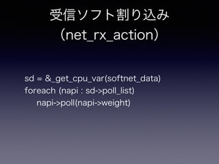 受信ソフト割り込み 
（net_rx_action） 
sd = &_get_cpu_var(softnet_data) 
foreach (napi : sd->poll_list) 
napi->poll(napi->weight) 
 