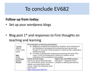 To conclude EV682
Follow up from today:
• Set up your wordpress blogs
• Blog post 1* and responses to First thoughts on
teaching and learning
 