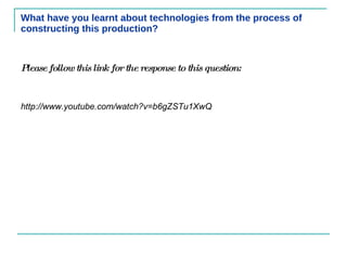 What have you learnt about technologies from the process of constructing this production? Please follow this link for the response to this question: http://www.youtube.com/watch?v=b6gZSTu1XwQ 