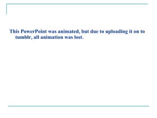 This PowerPoint was animated, but due to uploading it on to tumblr, all animation was lost. 