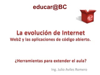 educar@BCLa evolución de InternetWeb2 y las aplicaciones de código abierto.¿Herramientas para extender el aula?Ing. Julio Aviles Romero