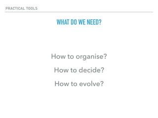 PRACTICAL TOOLS
WHAT DO WE NEED?
How to organise?
How to decide?
How to evolve?
 