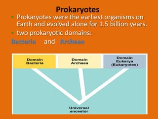 Prokaryotes
• Prokaryotes were the earliest organisms on
  Earth and evolved alone for 1.5 billion years.
• two prokaryotic domains:
Bacteria and Archaea
 