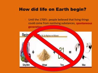 How did life on Earth begin?

   Until the 1700’s people believed that living things
   could come from nonliving substances, spontaneous
   generation.
 