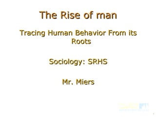 The Rise of man Tracing Human Behavior From its Roots Sociology: SRHS Mr. Miers 